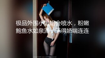 极品外围小姐姐会喷水，粉嫩鲍鱼水如泉涌，干得娇喘连连