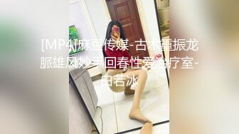 [MP4]麻豆传媒-古术重振龙脈雄风妙手回春性爱治疗室-白若冰