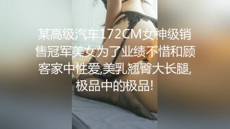 某高级汽车172CM女神级销售冠军美女为了业绩不惜和顾客家中性爱,美乳翘臀大长腿,极品中的极品!