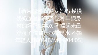 【新片速遞】 熟女妈妈 摸摸奶奶逼逼都痒了 这种丰腴身材的妈妈你喜欢吗 操起来最舒服了 逼逼一抠都是水 不输年轻人[180MB/MP4/04:05]