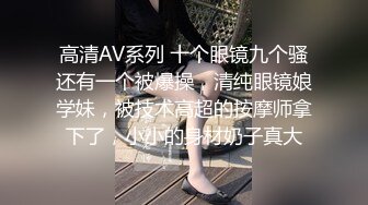 高清AV系列 十个眼镜九个骚还有一个被爆操，清纯眼镜娘学妹，被技术高超的按摩师拿下了，小小的身材奶子真大