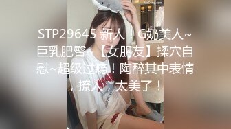 STP29645 新人！G奶美人~巨乳肥臀~【女朋友】揉穴自慰~超级过瘾！陶醉其中表情，撩人，太美了！