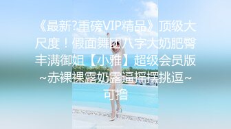 《最新?重磅VIP精品》顶级大尺度！假面舞团八字大奶肥臀丰满御姐【小雅】超级会员版~赤裸裸露奶露逼摇摆挑逗~可撸