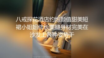 八戒探花酒店约炮颜值甜美短裙小姐姐修长美腿身材完美在沙发上各种姿势干