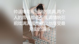 帅逼爆菊疼出痛苦面具,两个人的颜值都很在线,调情吮引前戏满满,爱他就让他享受最充实的逼感