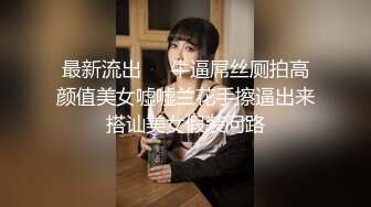 最新流出❤️牛逼屌丝厕拍高颜值美女嘘嘘兰花手擦逼出来搭讪美女假装问路