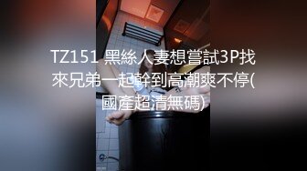 TZ151 黑絲人妻想嘗試3P找來兄弟一起幹到高潮爽不停(國產超清無碼)