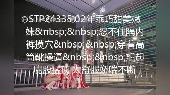 STP24335 02年乖巧甜美嫩妹&nbsp;&nbsp;忍不住隔内裤摸穴&nbsp;&nbsp;穿着高筒靴操逼&nbsp;&nbsp;翘起屁股猛顶 太舒服娇喘不断