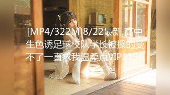 [MP4/322M]8/22最新 高中生色诱足球校队学长被操的受不了一直求我温柔点VIP1196