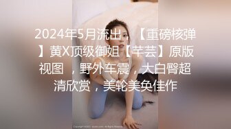 2024年5月流出，【重磅核弹】黄X顶级御姐【芊芸】原版视图 ，野外车震，大白臀超清欣赏，美轮美奂佳作