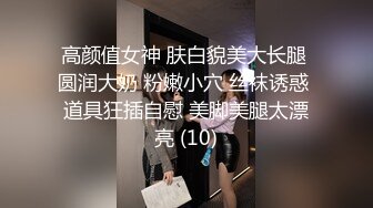 高颜值女神 肤白貌美大长腿 圆润大奶 粉嫩小穴 丝袜诱惑 道具狂插自慰 美脚美腿太漂亮 (10)