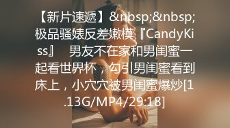 【新片速遞】&nbsp;&nbsp;极品骚婊反差嫩模『CandyKiss』✅男友不在家和男闺蜜一起看世界杯，勾引男闺蜜看到床上，小穴穴被男闺蜜爆炒[1.13G/MP4/29:18]