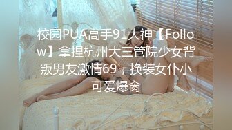 校园PUA高手91大神【Follow】拿捏杭州大三管院少女背叛男友激情69，换装女仆小可爱爆肏