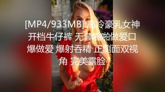 [MP4/933MB] 高冷豪乳女神开档牛仔裤 无套啪啪做爱口爆做爱 爆射吞精 正侧面双视角 完美露脸