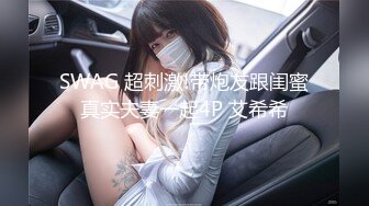 SWAG 超刺激!带炮友跟闺蜜真实夫妻一起4P 艾希希