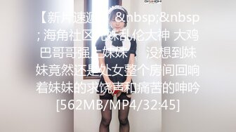 【新片速遞 】&nbsp;&nbsp; 海角社区兄妹乱伦大神 大鸡巴哥哥强上妹妹❤️没想到妹妹竟然还是处女整个房间回响着妹妹的求饶声和痛苦的呻吟[562MB/MP4/32:45]