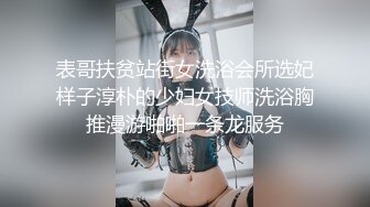 表哥扶贫站街女洗浴会所选妃样子淳朴的少妇女技师洗浴胸推漫游啪啪一条龙服务