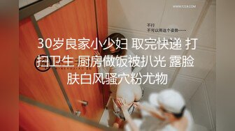 30岁良家小少妇 取完快递 打扫卫生 厨房做饭被扒光 露脸 肤白风骚穴粉尤物