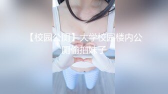 【校园公厕】大学校园楼内公厕偷拍妹子