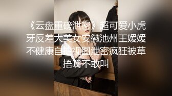 《云盘重磅泄密》超可爱小虎牙反差大美女安徽池州王媛媛不健康自拍视图泄密疯狂被草捂嘴不敢叫