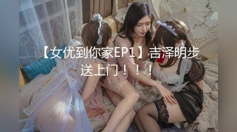 【女优到你家EP1】吉泽明步送上门！！！