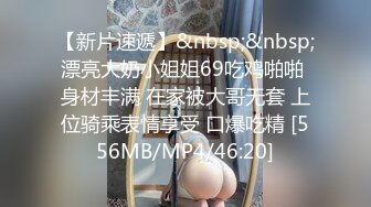 【新片速遞】&nbsp;&nbsp;漂亮大奶小姐姐69吃鸡啪啪 身材丰满 在家被大哥无套 上位骑乘表情享受 口爆吃精 [556MB/MP4/46:20]