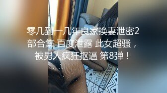 零几到一几年良家换妻泄密2部合集 百度泄露 此女超骚，被男人疯狂抠逼 第8弹！