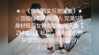 ★☆《贵在真实反差淫妻》★☆顶级绿帽刷锅狠人 完美S级身材极品女神眼镜教师人妻【ZM宝儿】私拍，调教成母狗3P紫薇白浆特多原版 (9)