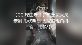 【CC 深田老师】新土豪大尺定制 形状明显 大屁股视角抖臀！【1V】