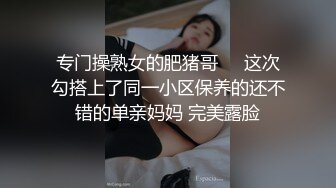 专门操熟女的肥猪哥❤️这次勾搭上了同一小区保养的还不错的单亲妈妈 完美露脸