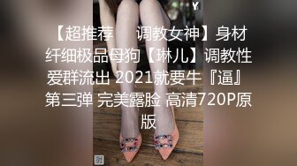 【超推荐❤️调教女神】身材纤细极品母狗【琳儿】调教性爱群流出 2021就要牛『逼』第三弹 完美露脸 高清720P原版