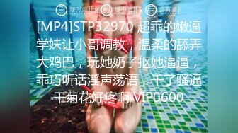 [MP4]STP32970 超乖的嫩逼学妹让小哥调教，温柔的舔弄大鸡巴，玩她奶子抠她逼逼，乖巧听话淫声荡语，干了骚逼干菊花好疼啊 VIP0600