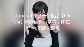 stripchat来了一个极品【Olivia】童颜巨乳小萝莉，还在上学，男朋友调教