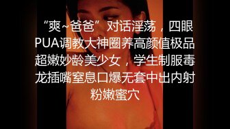 “爽~爸爸”对话淫荡，四眼PUA调教大神圈养高颜值极品超嫩妙龄美少女，学生制服毒龙插嘴窒息口爆无套中出内射粉嫩蜜穴