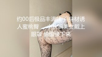 约00后极品丰满妹子 身材诱人蜜桃臀❤️小伙骗美女戴上眼罩 偷偷录下来