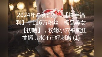 2024年最新流出，【快手福利】，116万粉丝，极品美女，【初晴】，粉嫩小穴被疯狂抽插，水汪汪好刺激 (1)